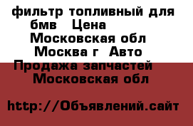 фильтр топливный для бмв › Цена ­ 1 700 - Московская обл., Москва г. Авто » Продажа запчастей   . Московская обл.